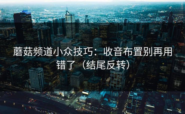 蘑菇频道小众技巧：收音布置别再用错了（结尾反转）