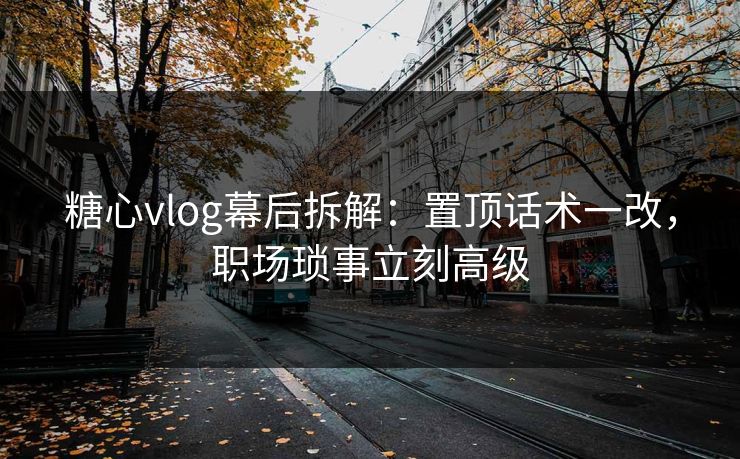 糖心vlog幕后拆解：置顶话术一改，职场琐事立刻高级