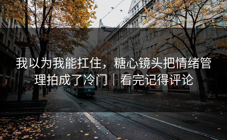 我以为我能扛住，糖心镜头把情绪管理拍成了冷门｜看完记得评论