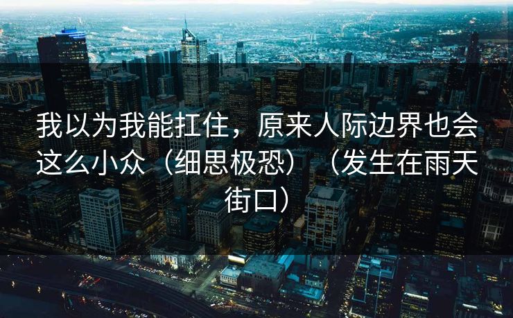 我以为我能扛住，原来人际边界也会这么小众（细思极恐）（发生在雨天街口）