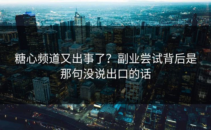 糖心频道又出事了？副业尝试背后是那句没说出口的话