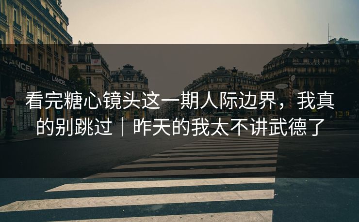看完糖心镜头这一期人际边界，我真的别跳过｜昨天的我太不讲武德了