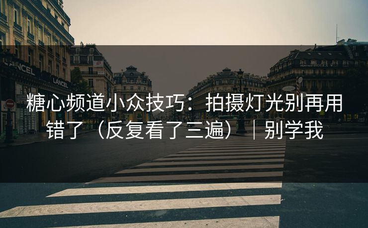 糖心频道小众技巧：拍摄灯光别再用错了（反复看了三遍）｜别学我