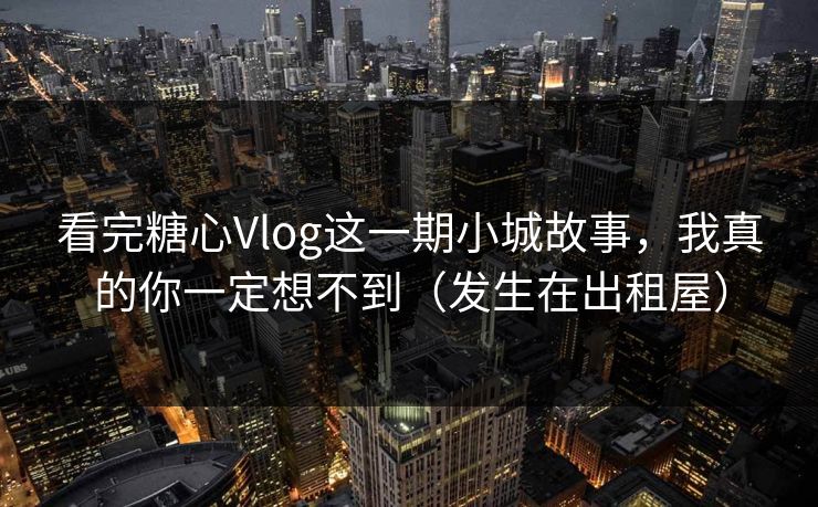看完糖心Vlog这一期小城故事，我真的你一定想不到（发生在出租屋）