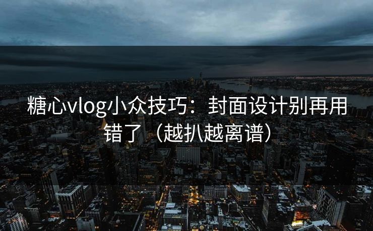 糖心vlog小众技巧：封面设计别再用错了（越扒越离谱）