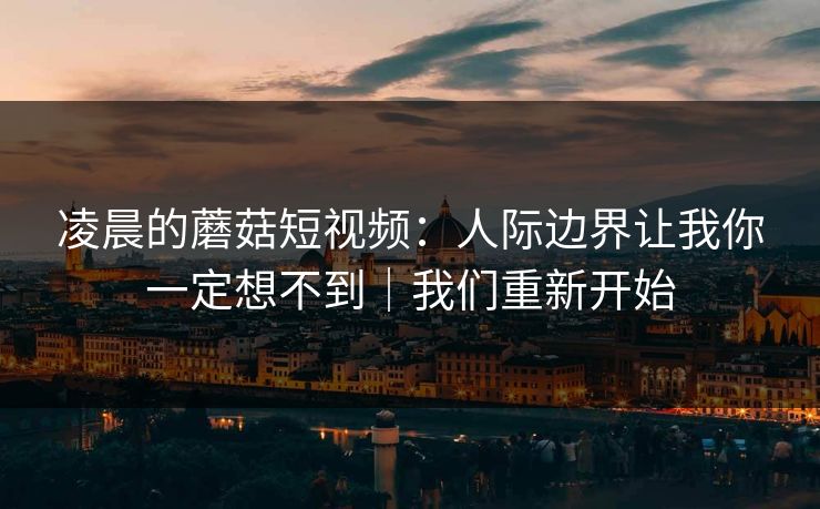 凌晨的蘑菇短视频：人际边界让我你一定想不到｜我们重新开始