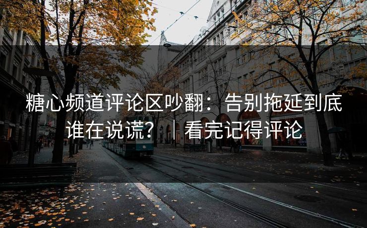 糖心频道评论区吵翻：告别拖延到底谁在说谎？｜看完记得评论