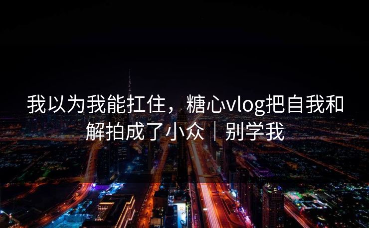 我以为我能扛住，糖心vlog把自我和解拍成了小众｜别学我