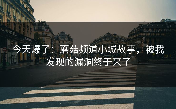 今天爆了：蘑菇频道小城故事，被我发现的漏洞终于来了