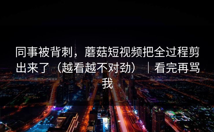 同事被背刺，蘑菇短视频把全过程剪出来了（越看越不对劲）｜看完再骂我