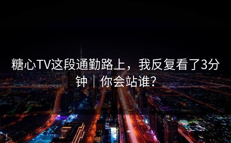 糖心TV这段通勤路上，我反复看了3分钟｜你会站谁？
