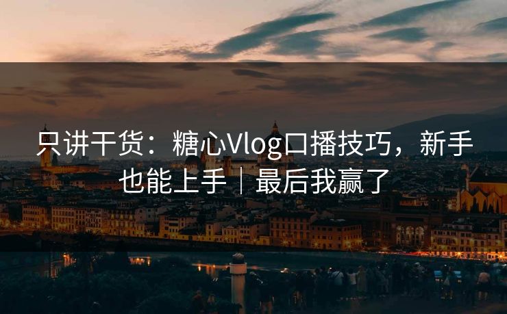 只讲干货：糖心Vlog口播技巧，新手也能上手｜最后我赢了