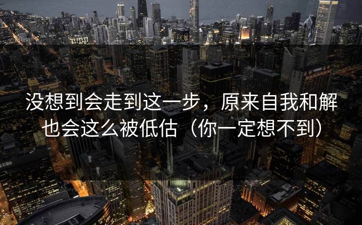 没想到会走到这一步，原来自我和解也会这么被低估（你一定想不到）