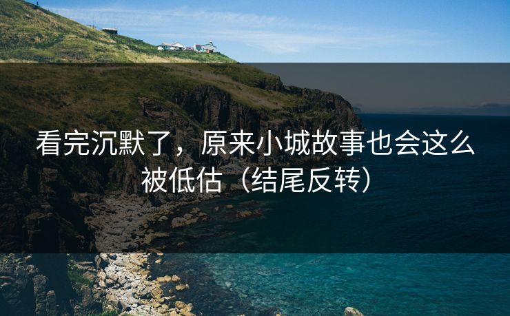 看完沉默了，原来小城故事也会这么被低估（结尾反转）