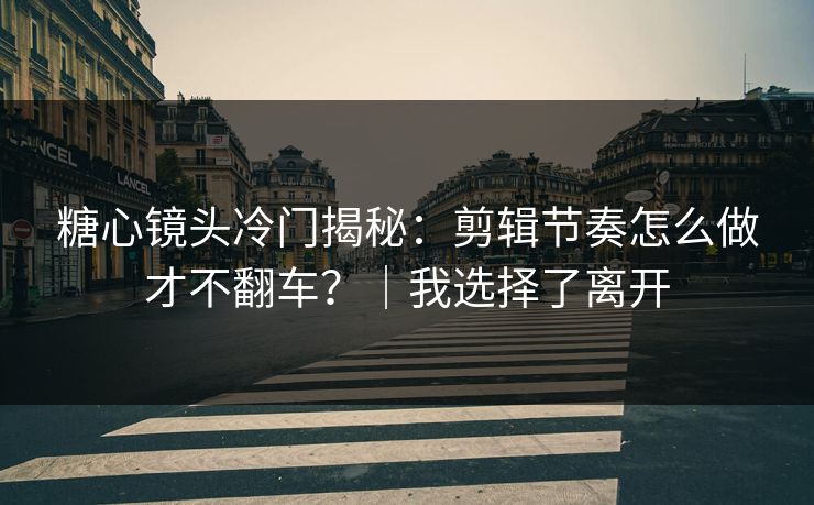 糖心镜头冷门揭秘：剪辑节奏怎么做才不翻车？｜我选择了离开