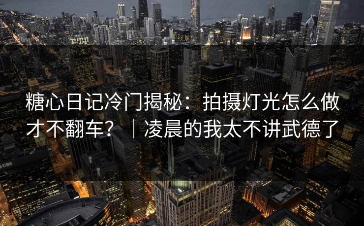 糖心日记冷门揭秘：拍摄灯光怎么做才不翻车？｜凌晨的我太不讲武德了