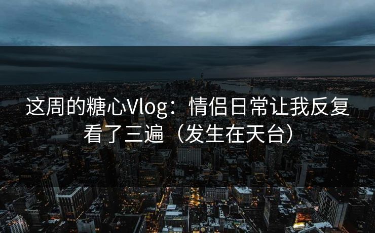 这周的糖心Vlog：情侣日常让我反复看了三遍（发生在天台）