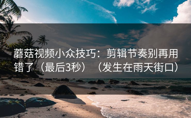 蘑菇视频小众技巧：剪辑节奏别再用错了（最后3秒）（发生在雨天街口）