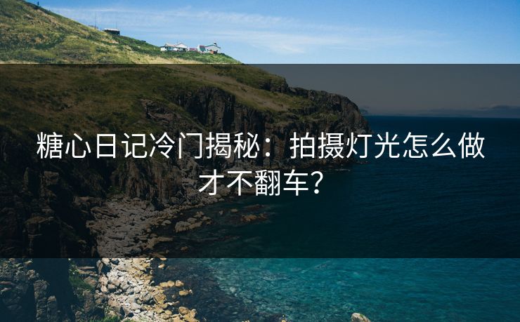 糖心日记冷门揭秘：拍摄灯光怎么做才不翻车？
