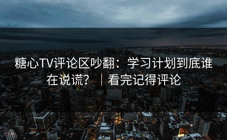 糖心TV评论区吵翻：学习计划到底谁在说谎？｜看完记得评论