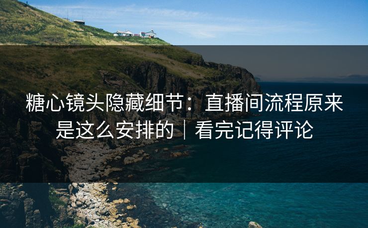 糖心镜头隐藏细节：直播间流程原来是这么安排的｜看完记得评论
