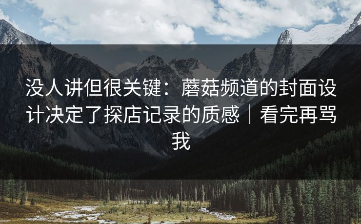 没人讲但很关键：蘑菇频道的封面设计决定了探店记录的质感｜看完再骂我