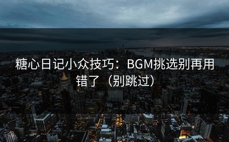 糖心日记小众技巧：BGM挑选别再用错了（别跳过）