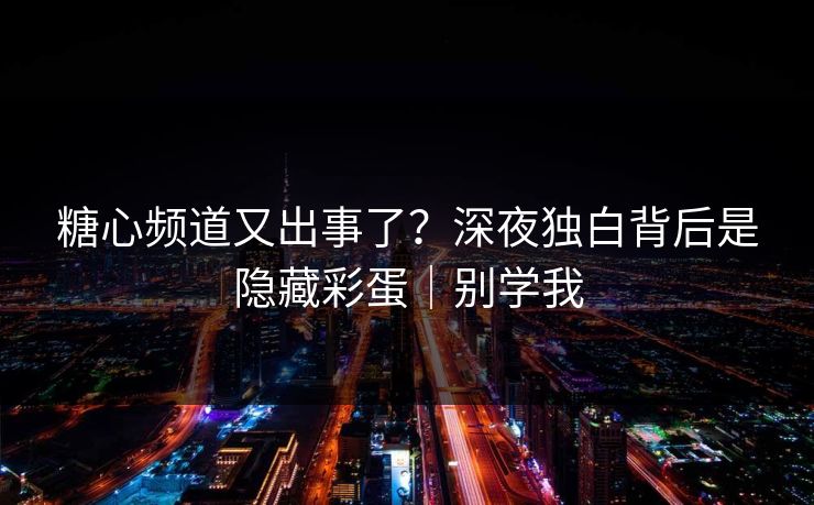糖心频道又出事了？深夜独白背后是隐藏彩蛋｜别学我