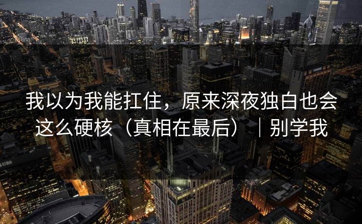 我以为我能扛住，原来深夜独白也会这么硬核（真相在最后）｜别学我