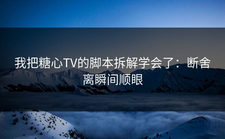 我把糖心TV的脚本拆解学会了：断舍离瞬间顺眼