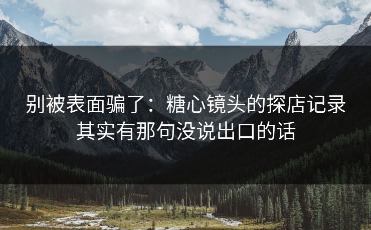 别被表面骗了：糖心镜头的探店记录其实有那句没说出口的话