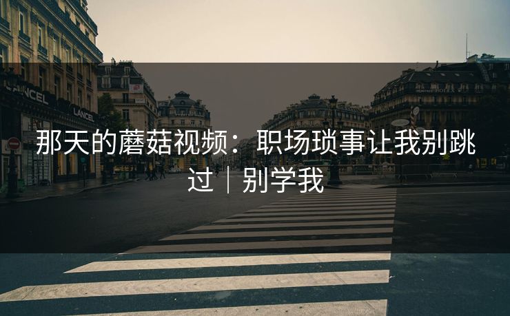 那天的蘑菇视频：职场琐事让我别跳过｜别学我