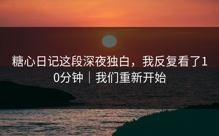 糖心日记这段深夜独白，我反复看了10分钟｜我们重新开始