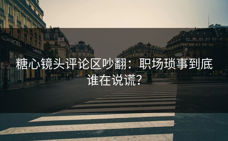 糖心镜头评论区吵翻：职场琐事到底谁在说谎？