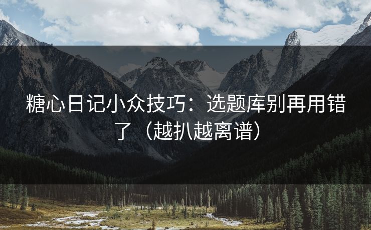 糖心日记小众技巧：选题库别再用错了（越扒越离谱）